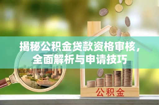 细河揭秘公积金贷款资格审核，全面解析与申请技巧