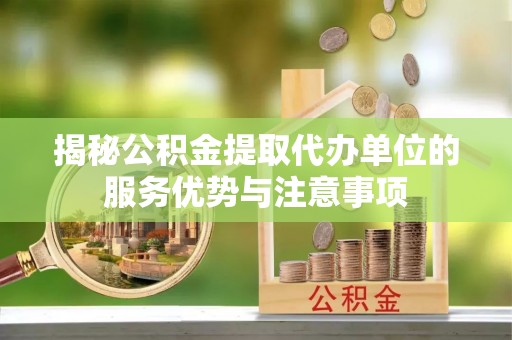 细河揭秘公积金提取代办单位的服务优势与注意事项