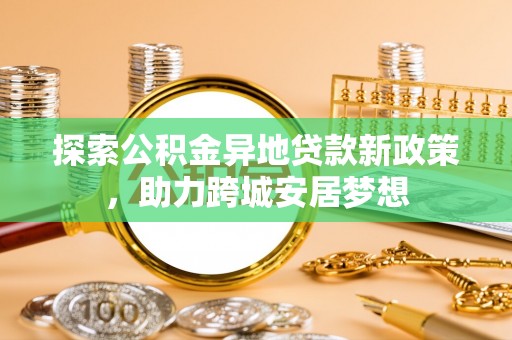 细河探索公积金异地贷款新政策，助力跨城安居梦想