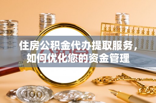 细河住房公积金代办提取服务，如何优化您的资金管理