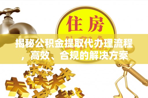 细河揭秘公积金提取代办理流程，高效、合规的解决方案