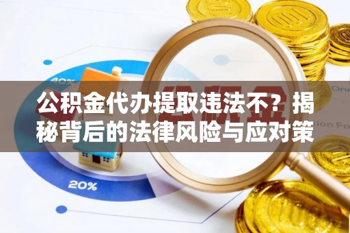 细河公积金代办提取违法不？揭秘背后的法律风险与应对策略