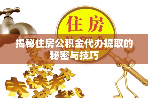 细河揭秘住房公积金代办提取的秘密与技巧