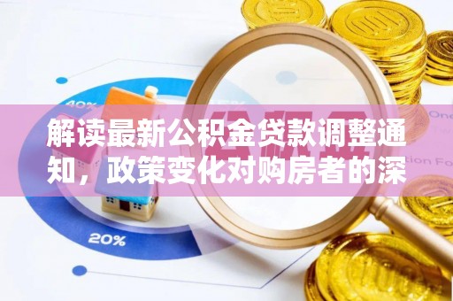 细河解读最新公积金贷款调整通知，政策变化对购房者的深远影响
