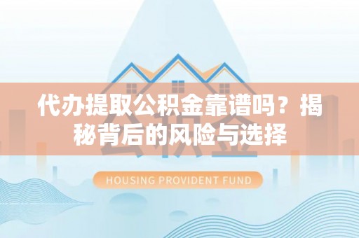 细河代办提取公积金靠谱吗？揭秘背后的风险与选择
