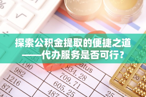 细河探索公积金提取的便捷之道——代办服务是否可行？