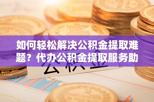 细河如何轻松解决公积金提取难题？代办公积金提取服务助您一臂之力