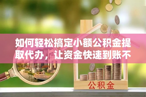 细河如何轻松搞定小额公积金提取代办，让资金快速到账不是梦