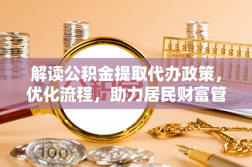 细河解读公积金提取代办政策，优化流程，助力居民财富管理