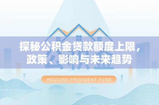 细河探秘公积金贷款额度上限，政策、影响与未来趋势