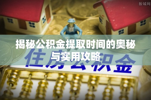 细河揭秘公积金提取时间的奥秘与实用攻略