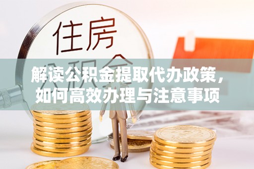 细河解读公积金提取代办政策，如何高效办理与注意事项