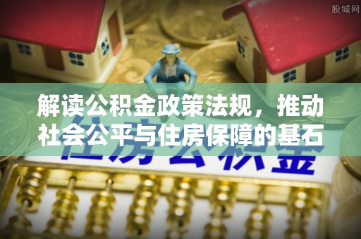 细河解读公积金政策法规，推动社会公平与住房保障的基石