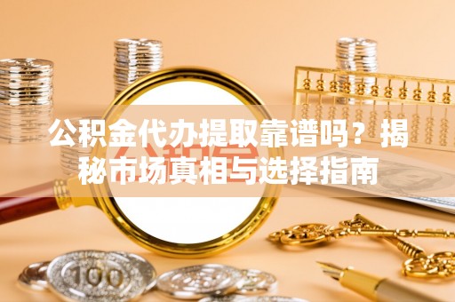细河公积金代办提取靠谱吗？揭秘市场真相与选择指南