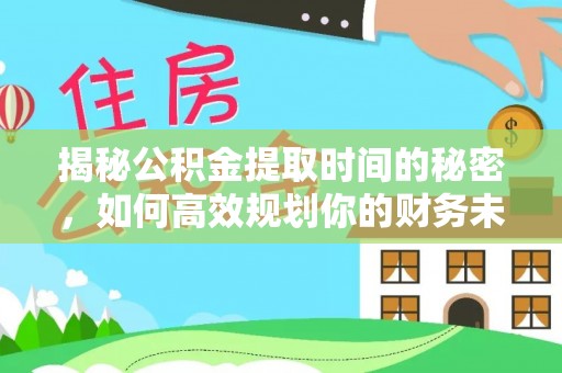 细河揭秘公积金提取时间的秘密，如何高效规划你的财务未来