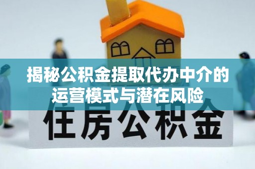 细河揭秘公积金提取代办中介的运营模式与潜在风险