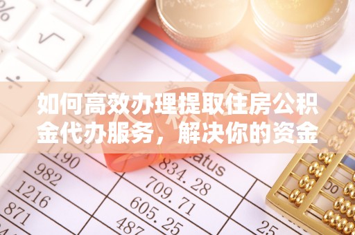 细河如何高效办理提取住房公积金代办服务，解决你的资金需求