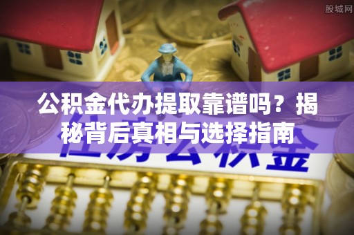细河公积金代办提取靠谱吗？揭秘背后真相与选择指南