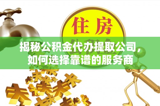 细河揭秘公积金代办提取公司，如何选择靠谱的服务商
