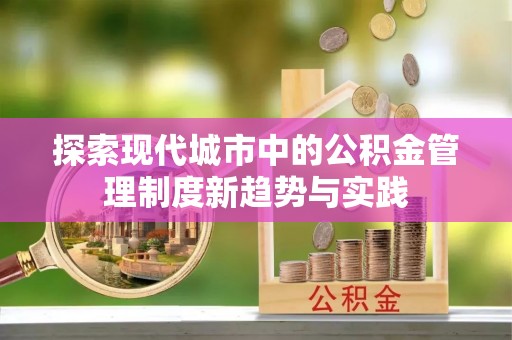 细河探索现代城市中的公积金管理制度新趋势与实践