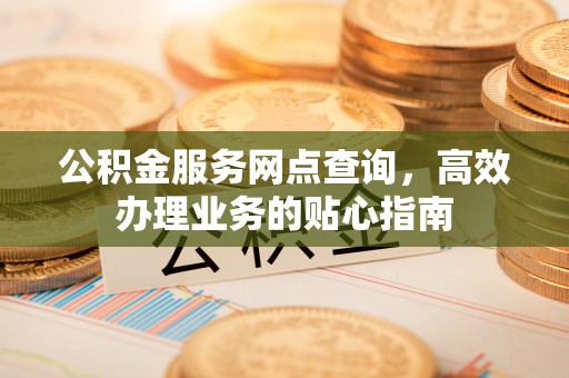 细河公积金服务网点查询，高效办理业务的贴心指南