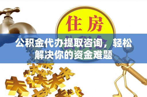 细河公积金代办提取咨询，轻松解决你的资金难题