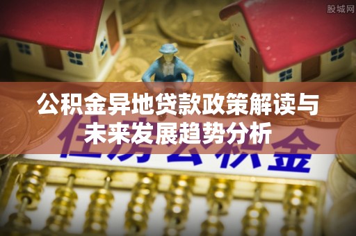 细河公积金异地贷款政策解读与未来发展趋势分析
