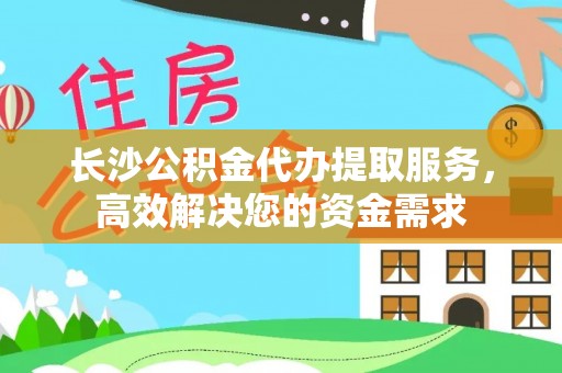 细河长沙公积金代办提取服务，高效解决您的资金需求