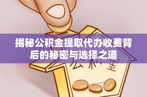 细河揭秘公积金提取代办收费背后的秘密与选择之道