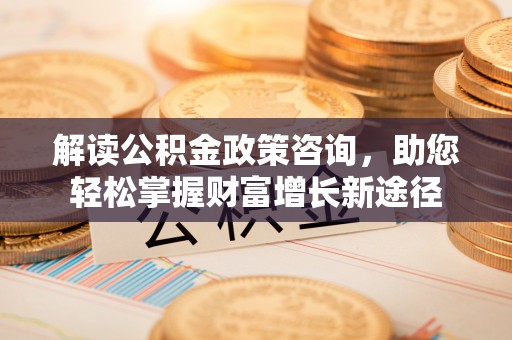 细河解读公积金政策咨询，助您轻松掌握财富增长新途径