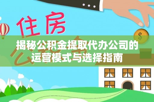 细河揭秘公积金提取代办公司的运营模式与选择指南