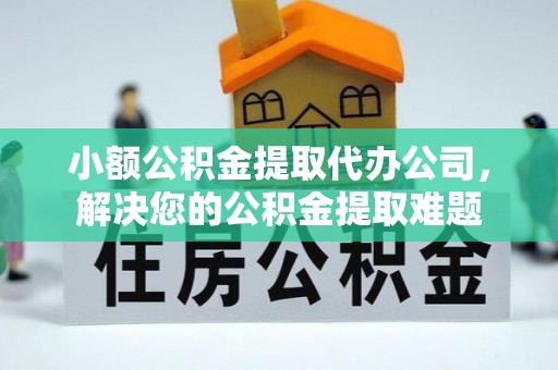 细河小额公积金提取代办公司，解决您的公积金提取难题