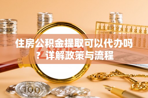 细河住房公积金提取可以代办吗？详解政策与流程
