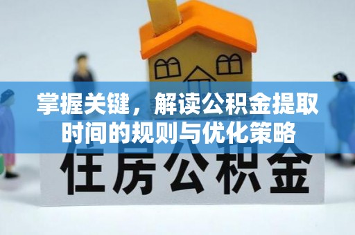 细河掌握关键，解读公积金提取时间的规则与优化策略