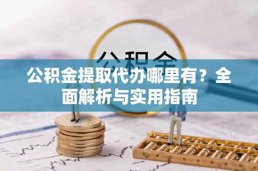 细河公积金提取代办哪里有？全面解析与实用指南