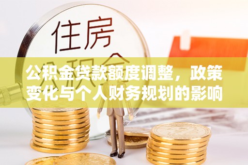 细河公积金贷款额度调整，政策变化与个人财务规划的影响