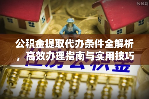 细河公积金提取代办条件全解析，高效办理指南与实用技巧