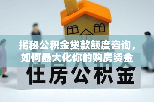 细河揭秘公积金贷款额度咨询，如何最大化你的购房资金