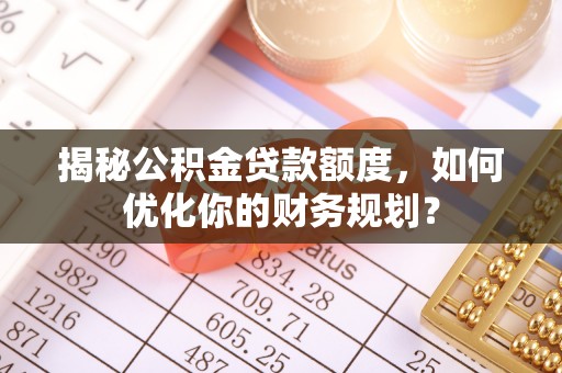 细河揭秘公积金贷款额度，如何优化你的财务规划？