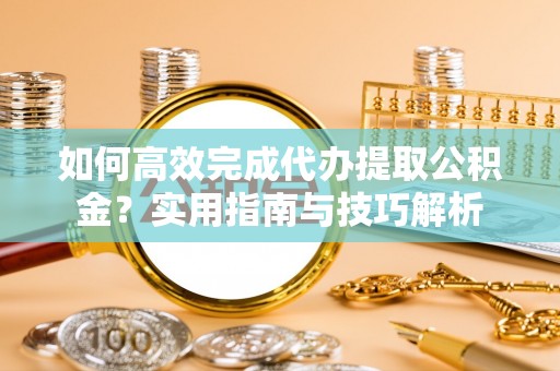 细河如何高效完成代办提取公积金？实用指南与技巧解析
