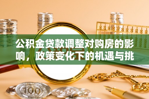 细河公积金贷款调整对购房的影响，政策变化下的机遇与挑战