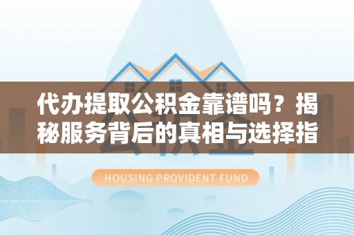 细河代办提取公积金靠谱吗？揭秘服务背后的真相与选择指南