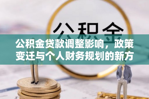 细河公积金贷款调整影响，政策变迁与个人财务规划的新方向