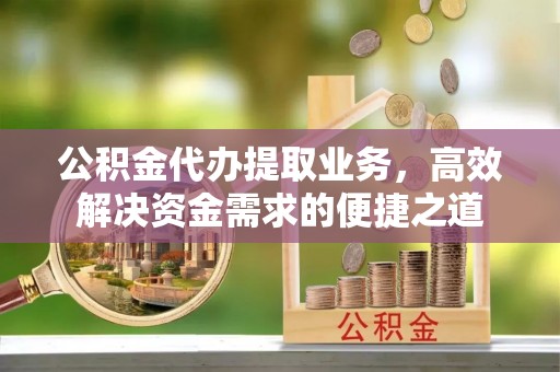 细河公积金代办提取业务，高效解决资金需求的便捷之道