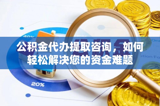 细河公积金代办提取咨询，如何轻松解决您的资金难题