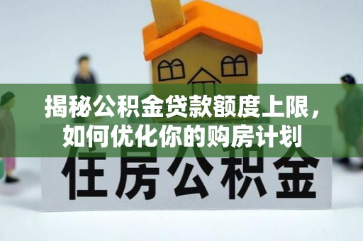 细河揭秘公积金贷款额度上限，如何优化你的购房计划