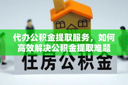 细河代办公积金提取服务，如何高效解决公积金提取难题