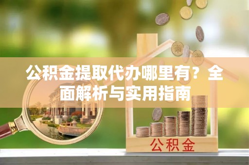 细河公积金提取代办哪里有？全面解析与实用指南