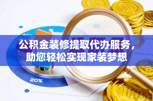 细河公积金装修提取代办服务，助您轻松实现家装梦想