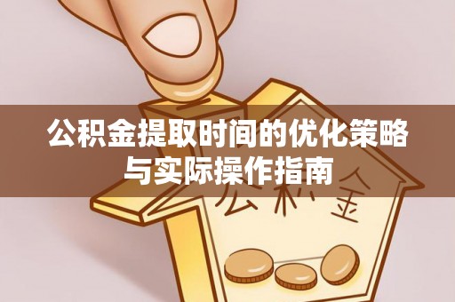 细河公积金提取时间的优化策略与实际操作指南